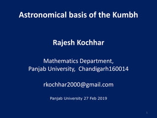 Astronomical basis of the Kumbh
Rajesh Kochhar
Mathematics Department,
Panjab University, Chandigarh160014
rkochhar2000@gmail.com
Panjab University 27 Feb 2019
1
 