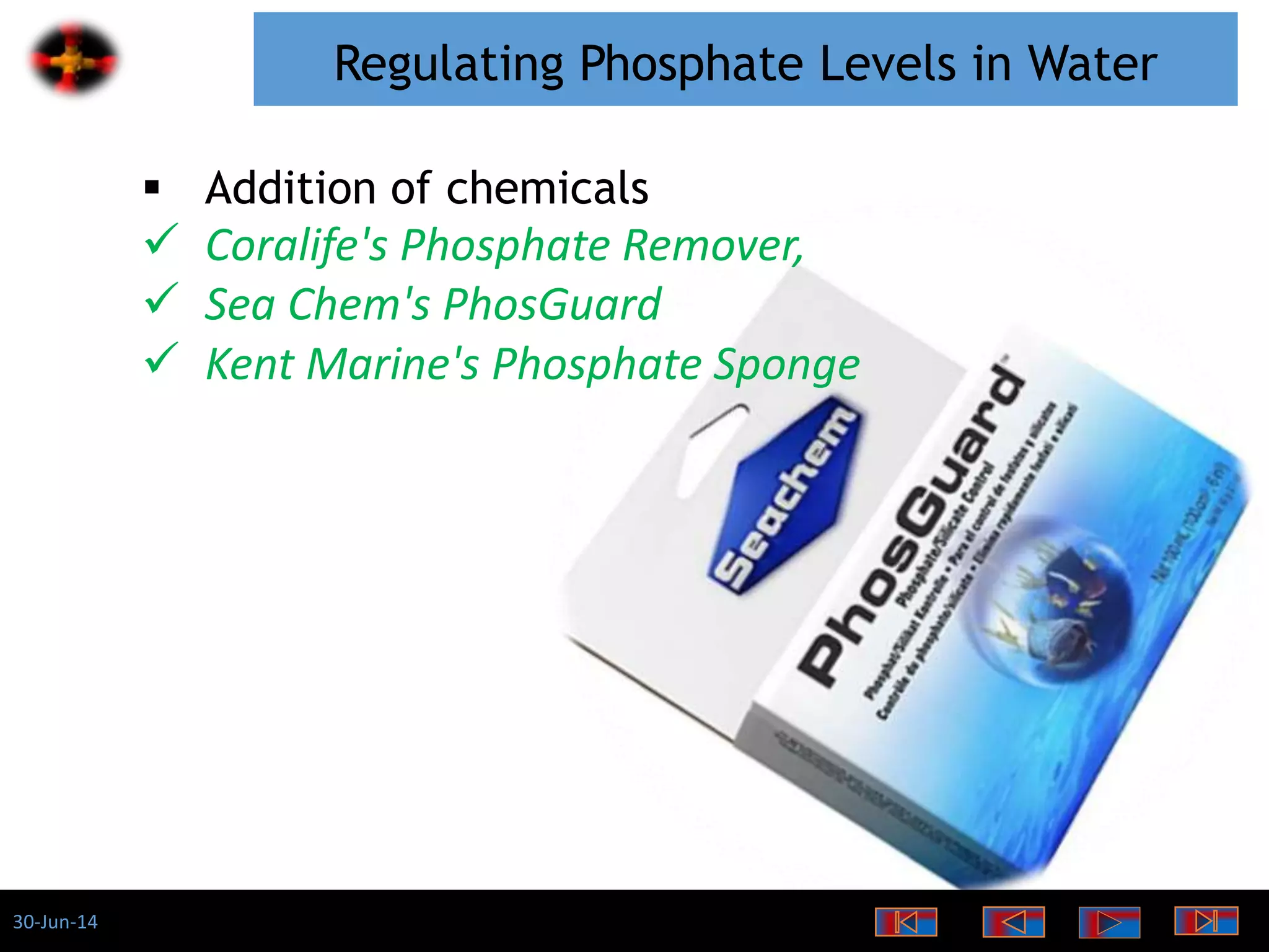30-Jun-14
Regulating Phosphate Levels in Water
 Addition of chemicals
 Coralife's Phosphate Remover,
 Sea Chem's PhosGuard
 Kent Marine's Phosphate Sponge
 