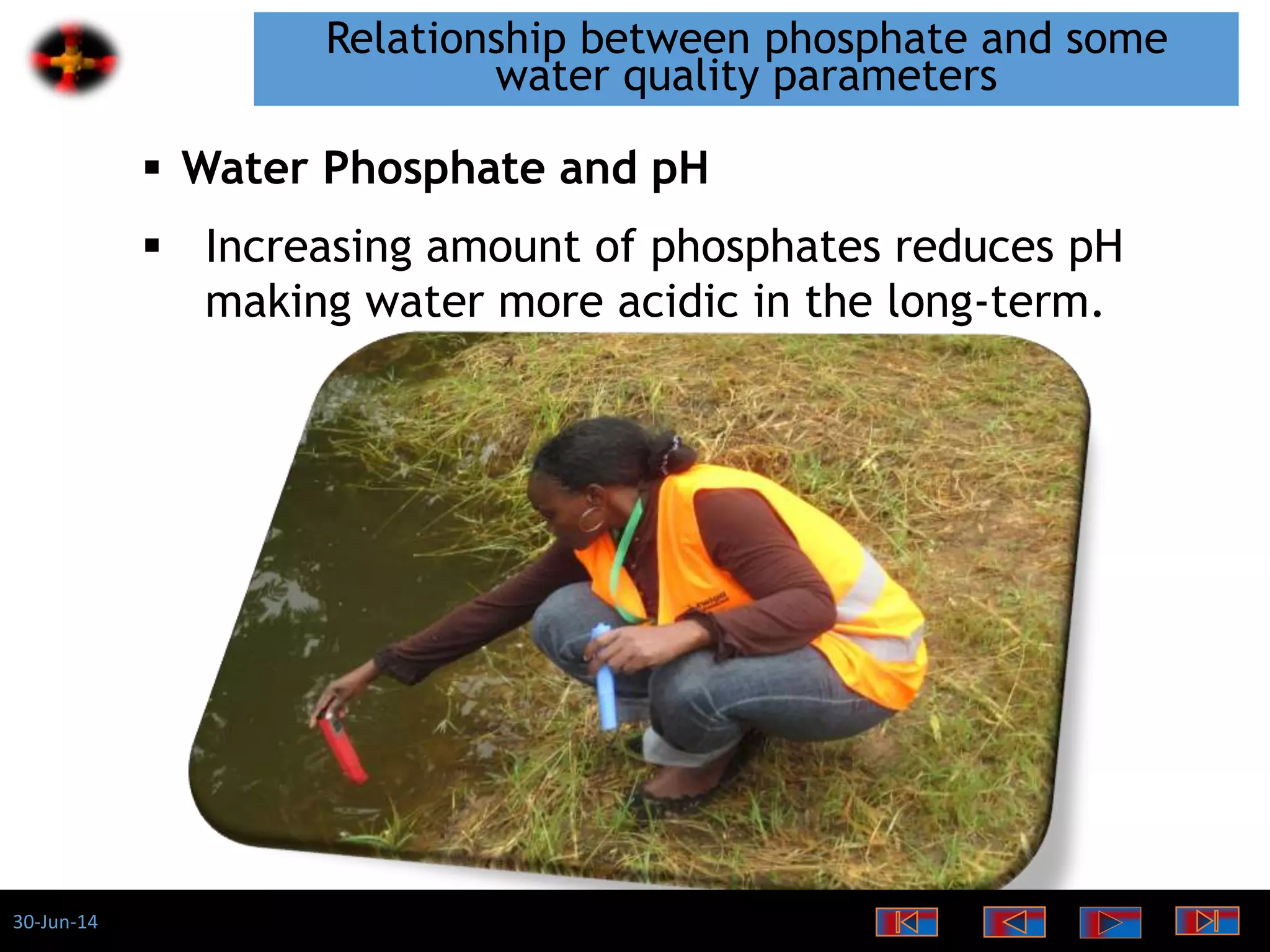 30-Jun-14
Relationship between phosphate and some
water quality parameters
 Increasing amount of phosphates reduces pH
making water more acidic in the long-term.
 Water Phosphate and pH
 