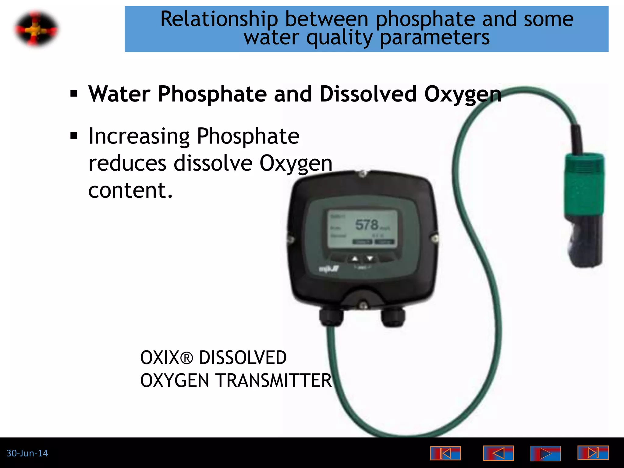 30-Jun-14
Relationship between phosphate and some
water quality parameters
 Increasing Phosphate
reduces dissolve Oxygen
content.
 Water Phosphate and Dissolved Oxygen
OXIX® DISSOLVED
OXYGEN TRANSMITTER
 