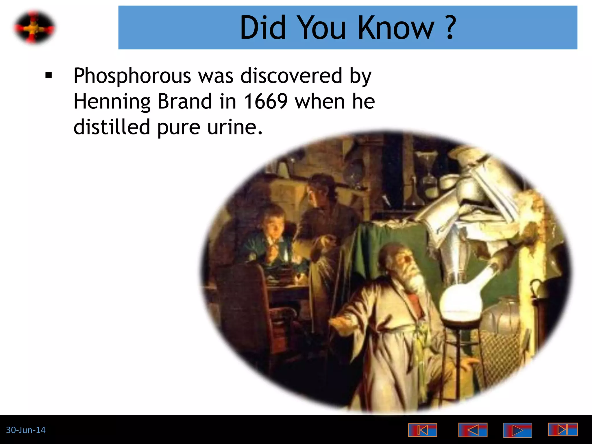 30-Jun-14
Did You Know ?
 Phosphorous was discovered by
Henning Brand in 1669 when he
distilled pure urine.
 