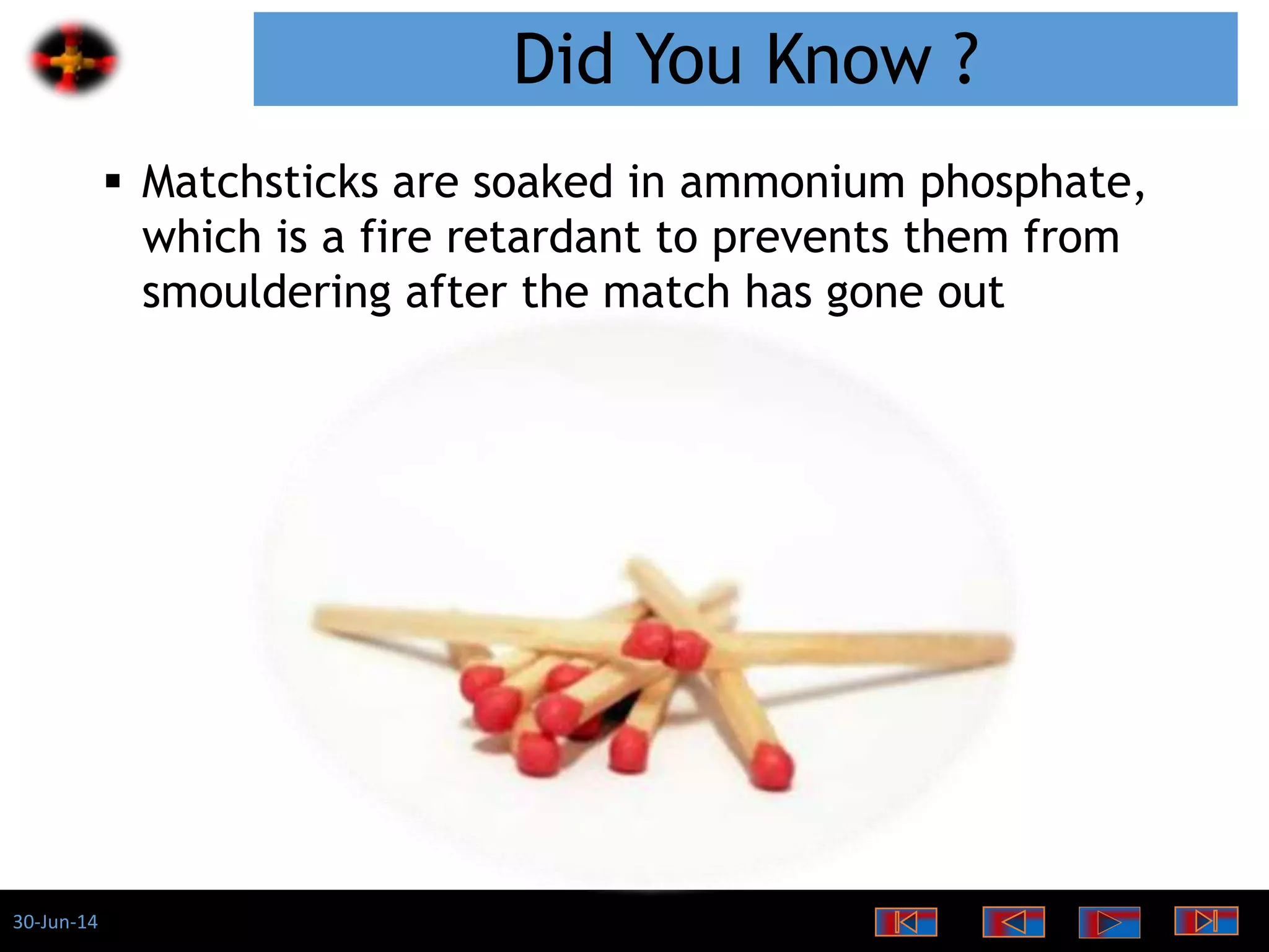 30-Jun-14
Did You Know ?
 Matchsticks are soaked in ammonium phosphate,
which is a fire retardant to prevents them from
smouldering after the match has gone out
 