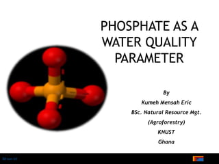 30-Jun-14
PHOSPHATE AS A
WATER QUALITY
PARAMETER
By
Kumeh Mensah Eric
BSc. Natural Resource Mgt.
(Agroforestry)
KNUST
Ghana
 