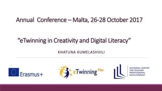 Annual Conference – Malta, 26-28 October 2017
“eTwinning in Creativity and Digital Literacy”
KHATUNA KUMELASHVILI
 
