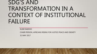 SDG’S AND
TRANSFORMATION IN A
CONTEXT OF INSTITUTIONAL
FAILURE
KUMI NAIDOO
CHAIR PERSON, AFRICANS RISING FOR JUSTICE PEACE AND DIGNITY
31 MAY 2017
 
