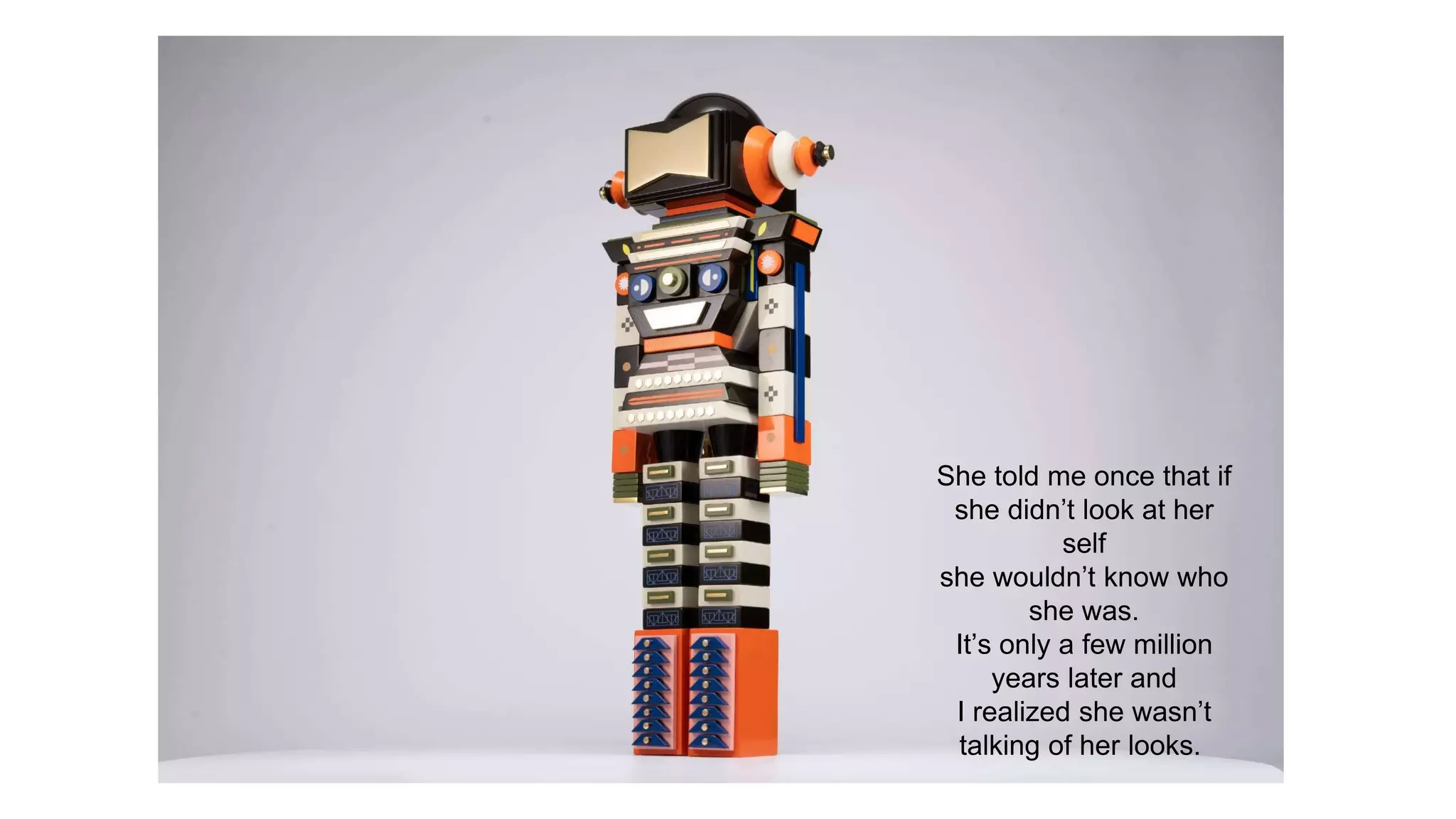 She told me once that if
she didn’t look at her
self
she wouldn’t know who
she was.
It’s only a few million
years later and
I realized she wasn’t
talking of her looks.
 