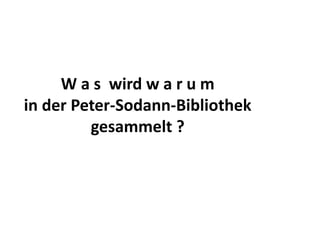 W a s wird w a r u m
in der Peter-Sodann-Bibliothek
         gesammelt ?
 