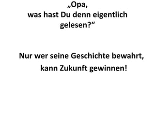 „Opa,
  was hast Du denn eigentlich
           gelesen?“


Nur wer seine Geschichte bewahrt,
     kann Zukunft gewinnen!
 