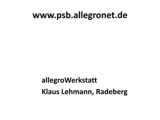 www.psb.allegronet.de




  allegroWerkstatt
  Klaus Lehmann, Radeberg
 