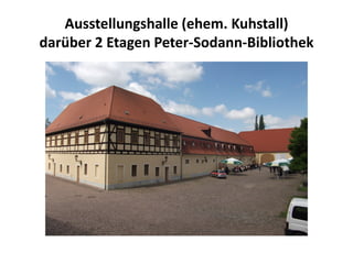 Ausstellungshalle (ehem. Kuhstall)
darüber 2 Etagen Peter-Sodann-Bibliothek
 