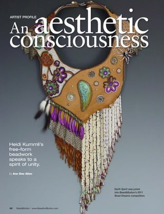 Anaesthetic
ARTIST PROFILE




conscıousness


Heidi Kummli’s
free-form
beadwork
speaks to a
spirit of unity.

by	Ann	Dee	Allen




                                                Earth Spirit was juried
                                                into Bead&Button’s 2011
                                                Bead Dreams competition.




62	   Bead&Button   |   www.BeadAndButton.com
 