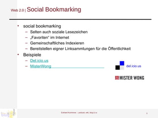 Web 2.0 |  Social Bookmarking social bookmarking Selten auch soziale Lesezeichen „Favoriten“ im Internet Gemeinschaftliches Indexieren Bereitstellen eigner Linksammlungen für die Öffentlichkeit Beispiele Del.icio.us MisterWong                                                 Eckhard Kummrow :::  podcast, wiki, blog & co 