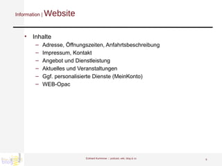 Information |  Website Inhalte Adresse, Öffnungszeiten, Anfahrtsbeschreibung Impressum, Kontakt Angebot und Dienstleistung Aktuelles und Veranstaltungen Ggf. personalisierte Dienste (MeinKonto) WEB-Opac Eckhard Kummrow :::  podcast, wiki, blog & co 