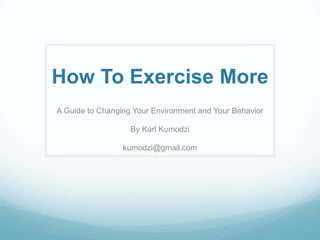 How To Exercise
    More

    A Guide to Changing Your
 Environment and Your Behavior
        By Karl Kumodzi
      kumodzi@gmail.com
 