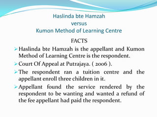 HaslindabteHamzahversusKumon Method of Learning Centre FACTSHaslindabteHamzah is the appellant and Kumon Method of Learning Centre is the respondent.