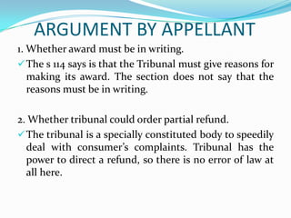 Appellant found the service rendered by the respondent to be wanting and wanted a refund of the fee appellant had paid the respondent. Con’tShe filed the claim with the Tribunal.