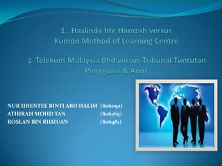 1.  HaslindabteHamzah versus Kumon Method of Learning Centre   2. Telekom Malaysia Bhd versus Tribunal TuntutanPengguna & Anor NUR IDIENTEE BINTI ABD HALIM  (806092) ATHIRAH MOHD TAN 		   (806265) ROSLAN BIN RIDZUAN		   (806481) 