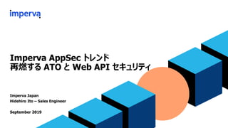 Imperva AppSec トレンド
再燃する ATO と Web API セキュリティ
Imperva Japan
Hidehiro Ito – Sales Engineer
September 2019
 
