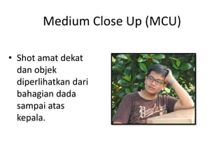 Medium Close Up (MCU)

• Shot amat dekat
  dan objek
  diperlihatkan dari
  bahagian dada
  sampai atas
  kepala.
 