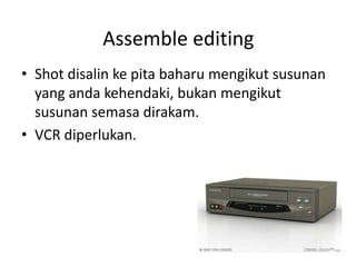 Assemble editing
• Shot disalin ke pita baharu mengikut susunan
  yang anda kehendaki, bukan mengikut
  susunan semasa dirakam.
• VCR diperlukan.
 