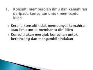  Kerana konsulti tidak mempunyai kemahiran
atau ilmu untuk membantu diri klien
 Konsulti akan merujuk konsultan untuk
berbincang dan mengambil tindakan
 