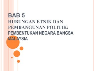 BAB 5HUBUNGAN ETNIK DAN PEMBANGUNAN POLITIK:PEMBENTUKAN NEGARA BANGSA MALAYSIA 