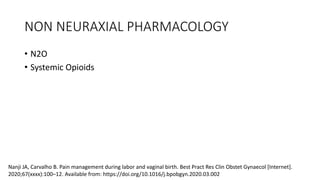 NON NEURAXIAL PHARMACOLOGY
• N2O
• Systemic Opioids
Nanji JA, Carvalho B. Pain management during labor and vaginal birth. Best Pract Res Clin Obstet Gynaecol [Internet].
2020;67(xxxx):100–12. Available from: https://doi.org/10.1016/j.bpobgyn.2020.03.002
 