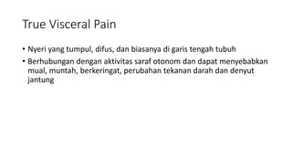 True Visceral Pain
• Nyeri yang tumpul, difus, dan biasanya di garis tengah tubuh
• Berhubungan dengan aktivitas saraf otonom dan dapat menyebabkan
mual, muntah, berkeringat, perubahan tekanan darah dan denyut
jantung
 