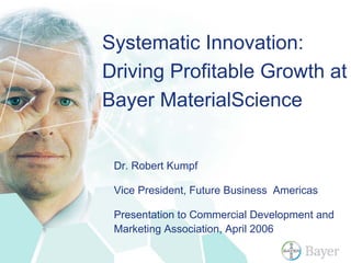 Hier steht die Headline
            Systematic Innovation:
            Driving Profitable Growth at
            Bayer MaterialScience


              Dr. Robert Kumpf

              Vice President, Future Business Americas

              Presentation to Commercial Development and
              Marketing Association, April 2006
 