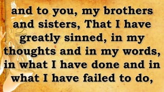 and to you, my brothers
and sisters, That I have
greatly sinned, in my
thoughts and in my words,
in what I have done and in
what I have failed to do,
 