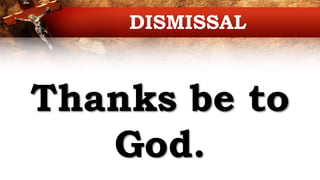 Thanks be to
God.
DISMISSAL
 
