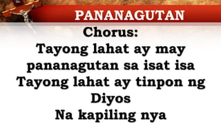 Chorus:
Tayong lahat ay may
pananagutan sa isat isa
Tayong lahat ay tinpon ng
Diyos
Na kapiling nya
PANANAGUTAN
 