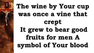 The wine by Your cup
was once a vine that
crept
It grew to bear good
fruits for men A
symbol of Your blood
 