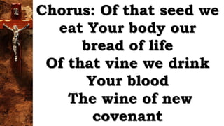Chorus: Of that seed we
eat Your body our
bread of life
Of that vine we drink
Your blood
The wine of new
covenant
 