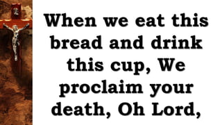 When we eat this
bread and drink
this cup, We
proclaim your
death, Oh Lord,
 