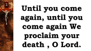 Until you come
again, until you
come again We
proclaim your
death , O Lord.
 