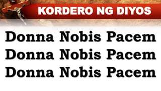 Donna Nobis Pacem
Donna Nobis Pacem
Donna Nobis Pacem
KORDERO NG DIYOS
 