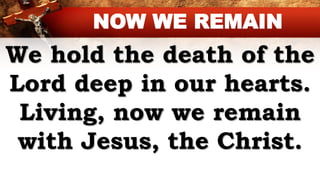 We hold the death of the
Lord deep in our hearts.
Living, now we remain
with Jesus, the Christ.
NOW WE REMAIN
 