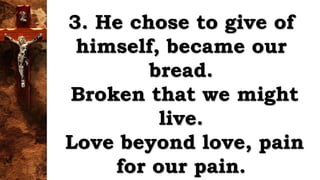 3. He chose to give of
himself, became our
bread.
Broken that we might
live.
Love beyond love, pain
for our pain.
 