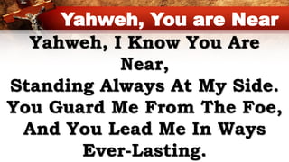 Yahweh, I Know You Are
Near,
Standing Always At My Side.
You Guard Me From The Foe,
And You Lead Me In Ways
Ever-Lasting.
Yahweh, You are Near
 