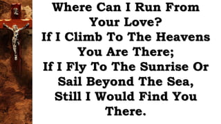 Where Can I Run From
Your Love?
If I Climb To The Heavens
You Are There;
If I Fly To The Sunrise Or
Sail Beyond The Sea,
Still I Would Find You
There.
 