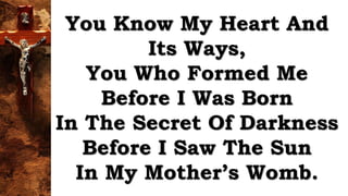 You Know My Heart And
Its Ways,
You Who Formed Me
Before I Was Born
In The Secret Of Darkness
Before I Saw The Sun
In My Mother’s Womb.
 