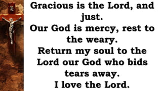 Gracious is the Lord, and
just.
Our God is mercy, rest to
the weary.
Return my soul to the
Lord our God who bids
tears away.
I love the Lord.
 