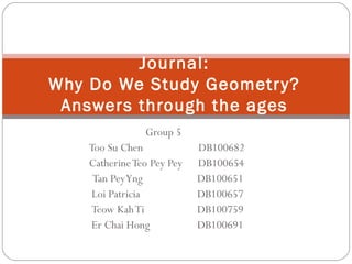Group 5 Too Su Chen  DB100682 Catherine Teo Pey Pey  DB100654 Tan Pey Yng   DB100651   Loi Patricia  DB100657   Teow Kah Ti  DB100759   Er Chai Hong  DB100691 Journal: Why Do We Study Geometry? Answers through the ages 