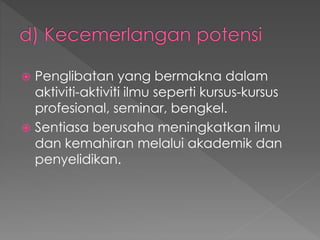  Penglibatan yang bermakna dalam
aktiviti-aktiviti ilmu seperti kursus-kursus
profesional, seminar, bengkel.
 Sentiasa berusaha meningkatkan ilmu
dan kemahiran melalui akademik dan
penyelidikan.
 
