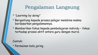 Pengalaman Langsung
• “Learning by doing”
• Bergantung kepada proses pelajar membina makna
berdasarkan pengalamannya.
• Memberikan fokus kepada pembelajaran individu – fokus
terhadap proses aktif antara guru dengan murid.
Contoh:
• Permainan bola jaring
 