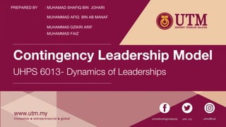 Contingency Leadership Model
UHPS 6013- Dynamics of Leaderships
PREPARED BY : MUHAMAD SHAFIQ BIN JOHARI
MUHAMMAD AFIQ BIN AB MANAF
MUHAMMAD DZIKRI ARIF
MUHAMMAD FAIZ
 