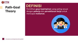 Path-Goal
Theory
Pemilihan gaya kepimpinan yang paling sesuai
dengan pekerja dan persekitaran kerja untuk
mencapai matlamat.
DEFINISI
 