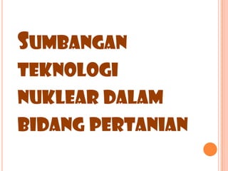 SUMBANGAN
TEKNOLOGI
NUKLEAR DALAM
BIDANG PERTANIAN
 