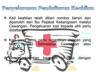 ? Kad keahlian telah diberi nombor bersiri dan
diperoleh dari Ibu Pejabat Kebangsaan melalui
Cawangan, Pengeluaran kad kepada ahli perlu
didaftarkan.
? Kad yang lama perlu digantikan dengan yang
baru melalui Sekretariat Cawangan atau
Cabang.
? Borang keahlian haruslah lengkap dengan
gambar.
 